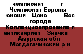 11.1) чемпионат : 1984 г - Чемпионат Европы - юноши › Цена ­ 99 - Все города Коллекционирование и антиквариат » Значки   . Амурская обл.,Магдагачинский р-н